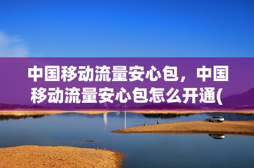 中国移动流量安心包，中国移动流量安心包怎么开通(中国移动流量安心包怎么订购)