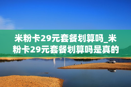 米粉卡29元套餐划算吗_米粉卡29元套餐划算吗是真的吗
