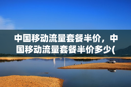 中国移动流量套餐半价，中国移动流量套餐半价多少(中国移动流量半年包30g)