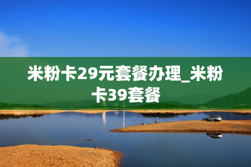 米粉卡29元套餐办理_米粉卡39套餐