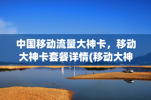 中国移动流量大神卡，移动大神卡套餐详情(移动大神卡能在营业厅办理吗)