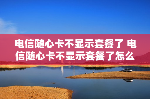 电信随心卡不显示套餐了 电信随心卡不显示套餐了怎么办