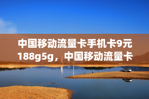 中国移动流量卡手机卡9元188g5g，中国移动流量卡9.9元100g(移动9元420g流量卡)