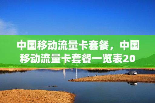 中国移动流量卡套餐，中国移动流量卡套餐一览表2021(2021移动流量卡套餐介绍)