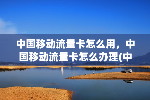 中国移动流量卡怎么用，中国移动流量卡怎么办理(中国移动流量卡如何使用)