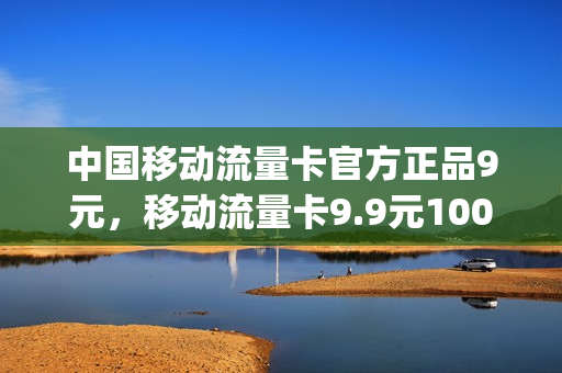 中国移动流量卡官方正品9元，移动流量卡9.9元100g是真的吗(移动官方流量卡9元怎么样)