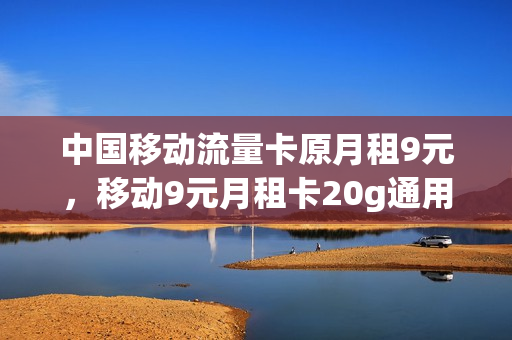 中国移动流量卡原月租9元，移动9元月租卡20g通用流量(移动月租9元卡怎么样)