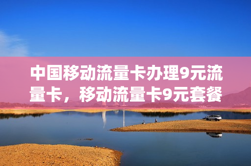 中国移动流量卡办理9元流量卡，移动流量卡9元套餐(移动9元流量卡a套餐)