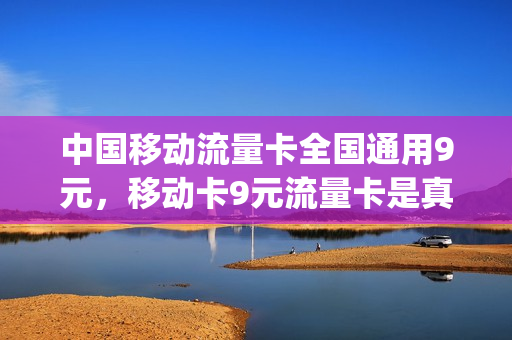 中国移动流量卡全国通用9元，移动卡9元流量卡是真的吗(移动9元流量卡详情)