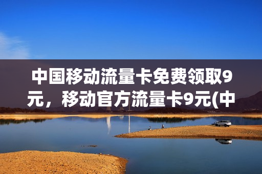 中国移动流量卡免费领取9元，移动官方流量卡9元(中国移动流量卡免费领取9元,移动官方流量卡9元)