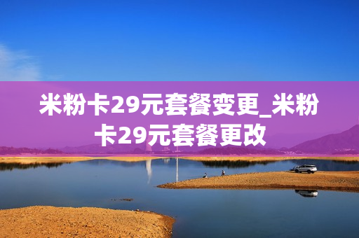 米粉卡29元套餐变更_米粉卡29元套餐更改