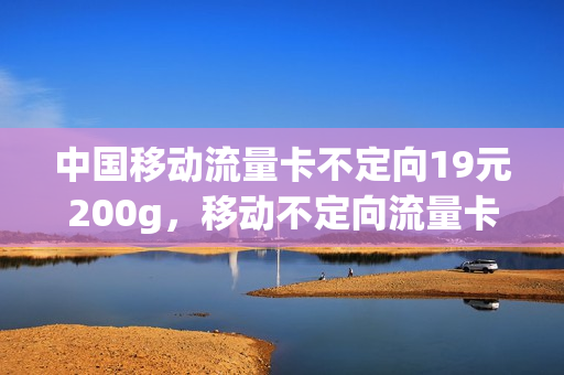 中国移动流量卡不定向19元200g，移动不定向流量卡19.9(移动流量卡19元套餐定向流量怎么用)