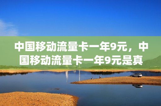 中国移动流量卡一年9元，中国移动流量卡一年9元是真的吗(中国移动流量卡9.9元100g)