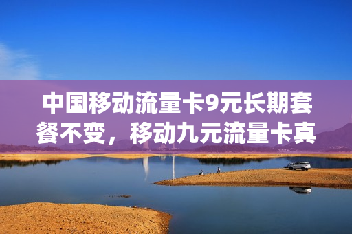 中国移动流量卡9元长期套餐不变，移动九元流量卡真的吗(移动流量卡9元月租)