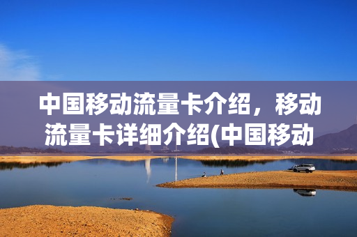 中国移动流量卡介绍，移动流量卡详细介绍(中国移动的流量卡怎么样)