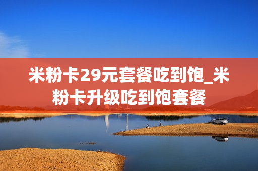 米粉卡29元套餐吃到饱_米粉卡升级吃到饱套餐