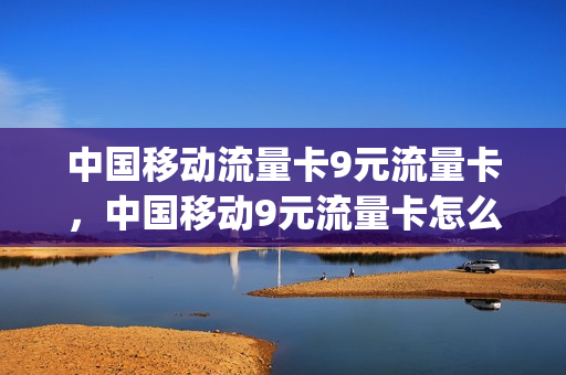 中国移动流量卡9元流量卡，中国移动9元流量卡怎么样(移动九元流量)