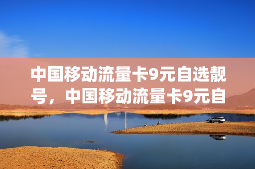 中国移动流量卡9元自选靓号，中国移动流量卡9元自选靓号套餐(移动9元流量卡a套餐)