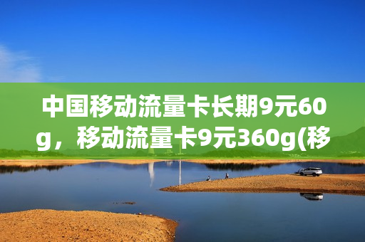 中国移动流量卡长期9元60g，移动流量卡9元360g(移动流量卡9.9元100g是真的吗)