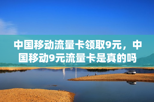 中国移动流量卡领取9元，中国移动9元流量卡是真的吗(移动流量卡9元100g)