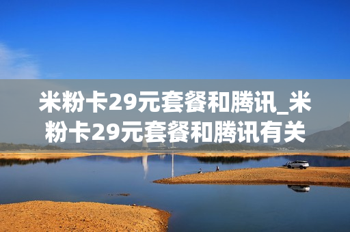 米粉卡29元套餐和腾讯_米粉卡29元套餐和腾讯有关系吗