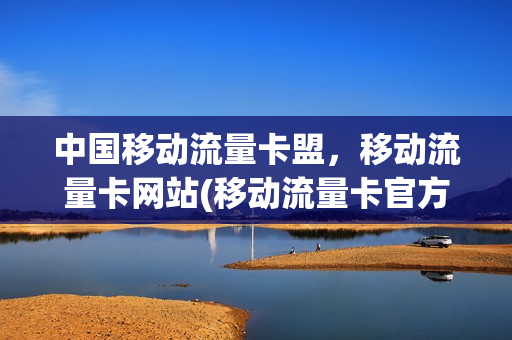 中国移动流量卡盟，移动流量卡网站(移动流量卡官方网站)