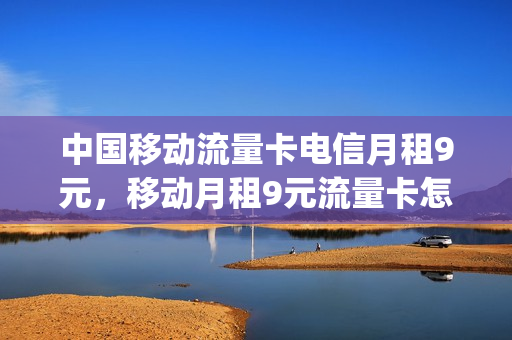 中国移动流量卡电信月租9元，移动月租9元流量卡怎么用(移动月租9元超大流量卡)
