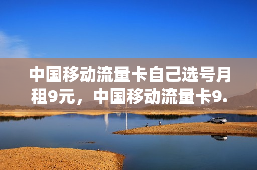 中国移动流量卡自己选号月租9元，中国移动流量卡9.9元100g(移动官方流量卡9元)