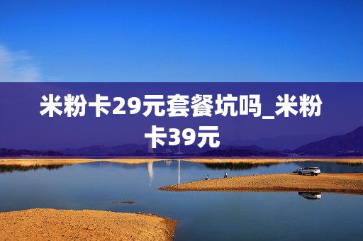 米粉卡29元套餐坑吗_米粉卡39元