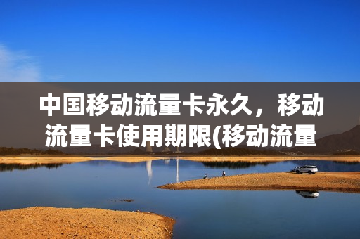 中国移动流量卡永久，移动流量卡使用期限(移动流量卡有使用期限吗)
