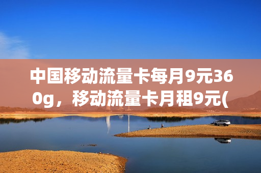 中国移动流量卡每月9元360g，移动流量卡月租9元(移动月租9元流量卡怎么用)