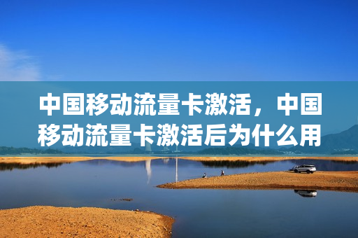 中国移动流量卡激活，中国移动流量卡激活后为什么用不了(移动流量卡激活后上不了网)
