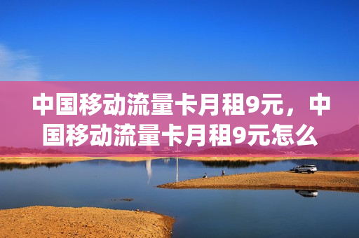 中国移动流量卡月租9元，中国移动流量卡月租9元怎么办(中国移动月租9元手机卡)