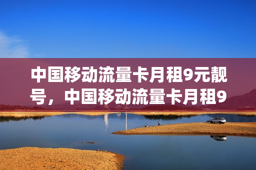 中国移动流量卡月租9元靓号，中国移动流量卡月租9元靓号套餐(移动的9元流量卡)