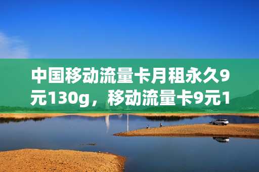 中国移动流量卡月租永久9元130g，移动流量卡9元100g(中国移动月租9元无限流量卡是真的吗)