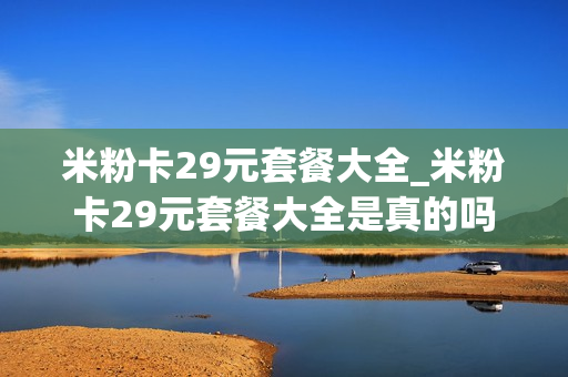 米粉卡29元套餐大全_米粉卡29元套餐大全是真的吗