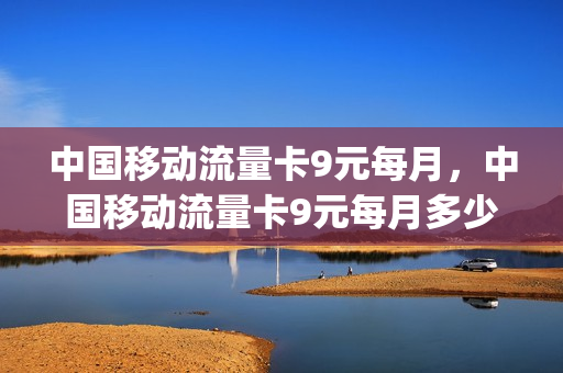 中国移动流量卡9元每月，中国移动流量卡9元每月多少G(移动9元20g流量卡)