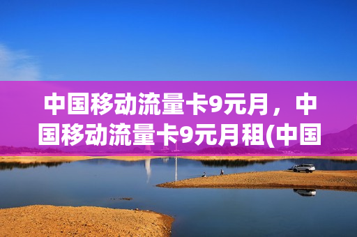 中国移动流量卡9元月，中国移动流量卡9元月租(中国移动流量卡9.9元)