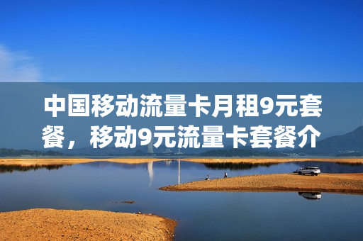 中国移动流量卡月租9元套餐，移动9元流量卡套餐介绍(移动9元流量卡a套餐)