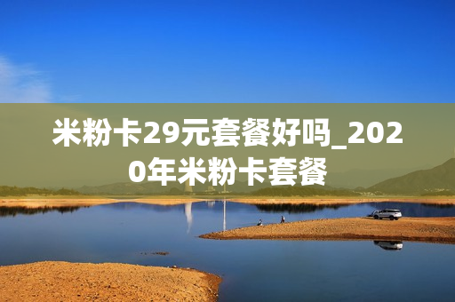 米粉卡29元套餐好吗_2020年米粉卡套餐