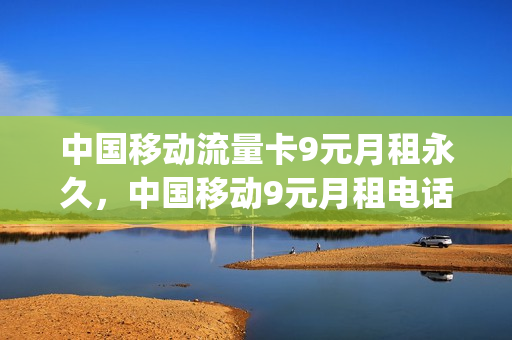 中国移动流量卡9元月租永久，中国移动9元月租电话卡(移动月租9元流量卡怎么用)