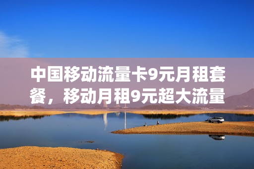 中国移动流量卡9元月租套餐，移动月租9元超大流量卡(移动的9元流量卡)