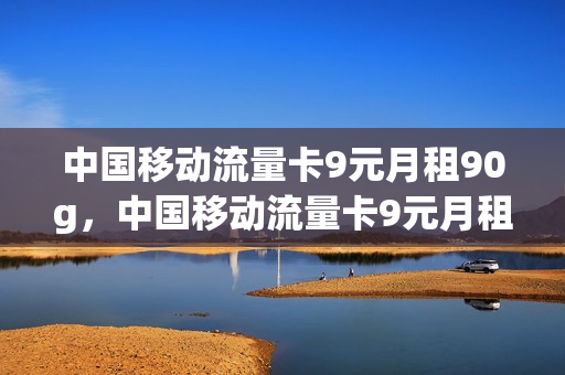 中国移动流量卡9元月租90g，中国移动流量卡9元月租95G是真的吗(移动流量卡9.9元100g是真的吗)