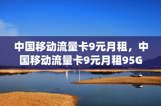 中国移动流量卡9元月租，中国移动流量卡9元月租95G是真的吗(移动流量卡9.9元100g是真的吗)