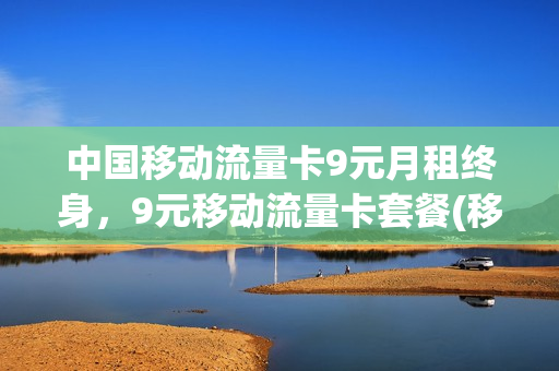 中国移动流量卡9元月租终身，9元移动流量卡套餐(移动9元流量卡a套餐)