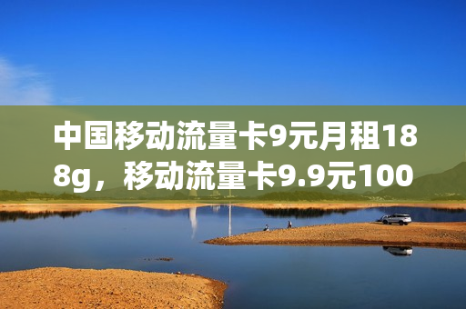 中国移动流量卡9元月租188g，移动流量卡9.9元100g是真的吗(移动9元流量卡好用吗)