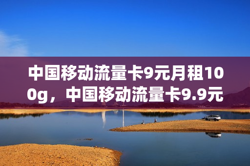 中国移动流量卡9元月租100g，中国移动流量卡9.9元100g(移动9元流量卡详情)