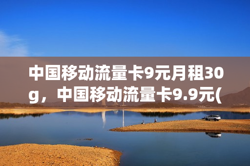 中国移动流量卡9元月租30g，中国移动流量卡9.9元(移动的9元流量卡)