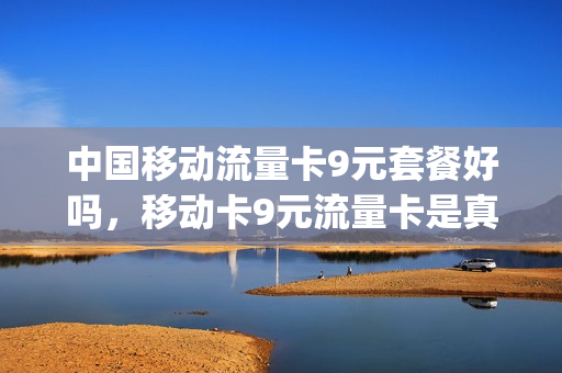 中国移动流量卡9元套餐好吗，移动卡9元流量卡是真的吗(移动9元流量卡套餐介绍)
