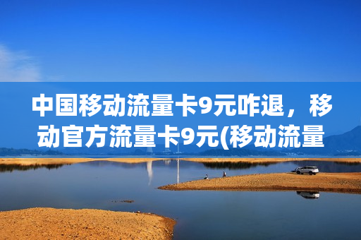 中国移动流量卡9元咋退，移动官方流量卡9元(移动流量卡98元套餐怎么取消)
